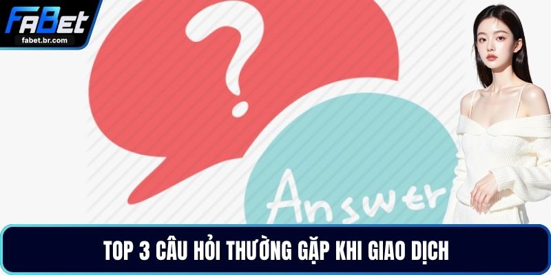 Top 3 câu hỏi thường gặp khi giao dịch